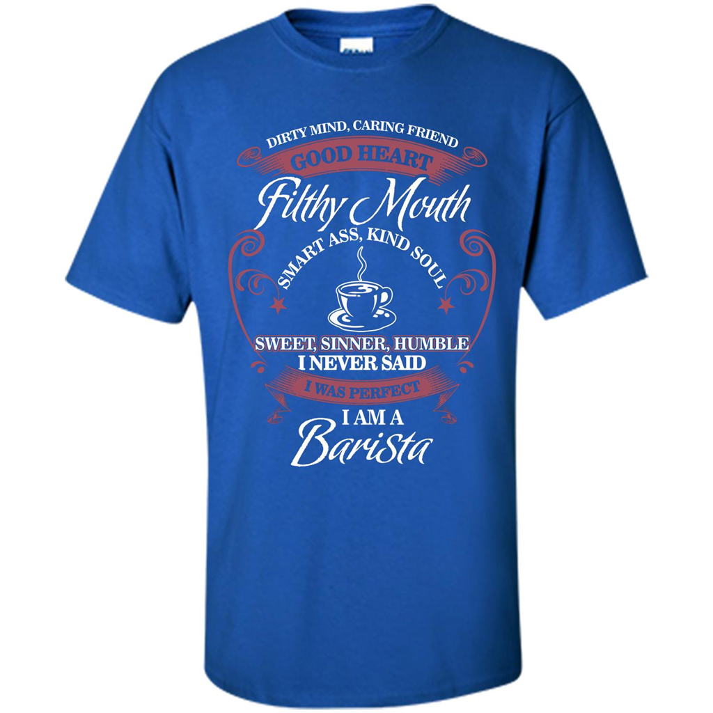 I Am A Barista T-shirt Dirty Mind Caring Friend Good Heart Filthy Mouth Royal