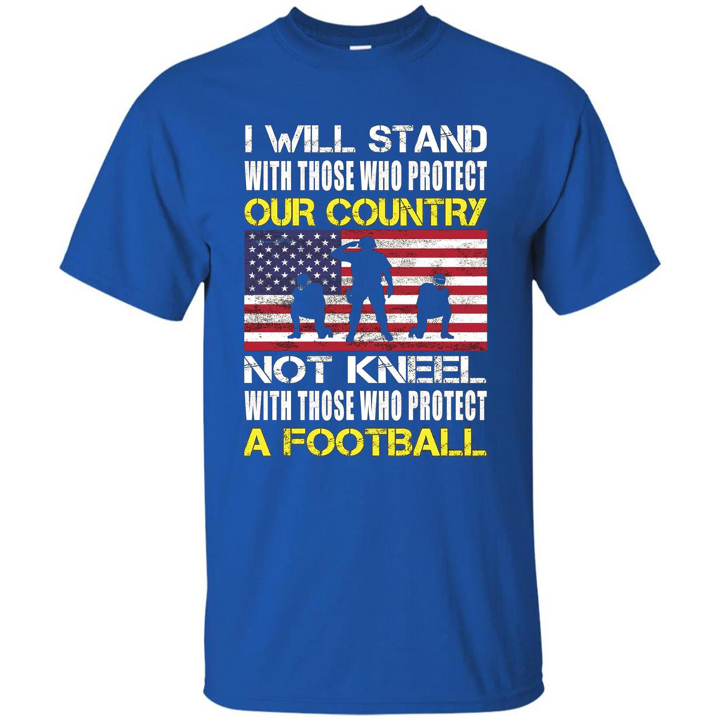 I Will Stand With Those Who Protect Our Country Not Kneel With Those Who Protect A Football T-shirt Royal