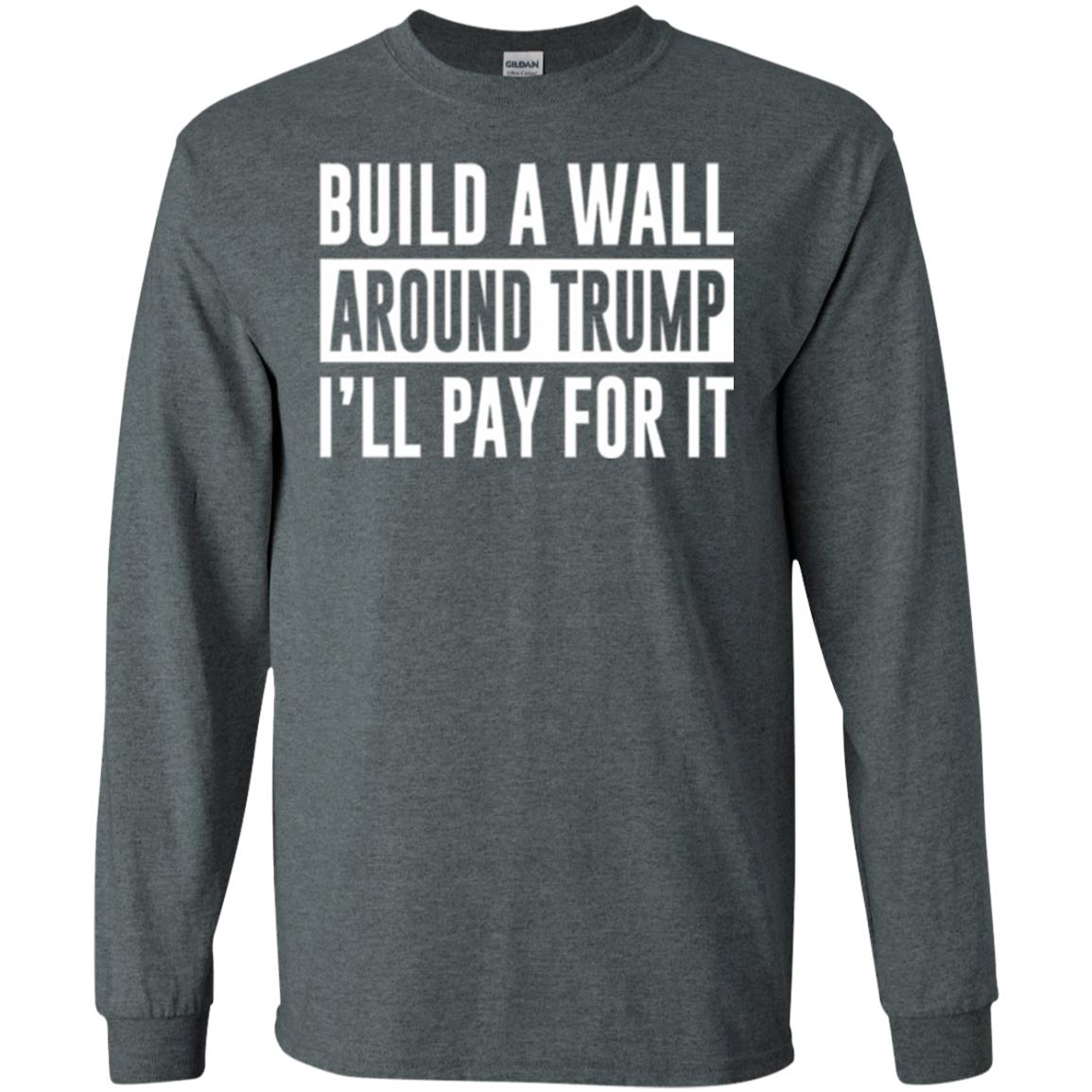 Anti Trump T-shirt Build A Wall Around Trump I_ll Pay For It Dark Heather