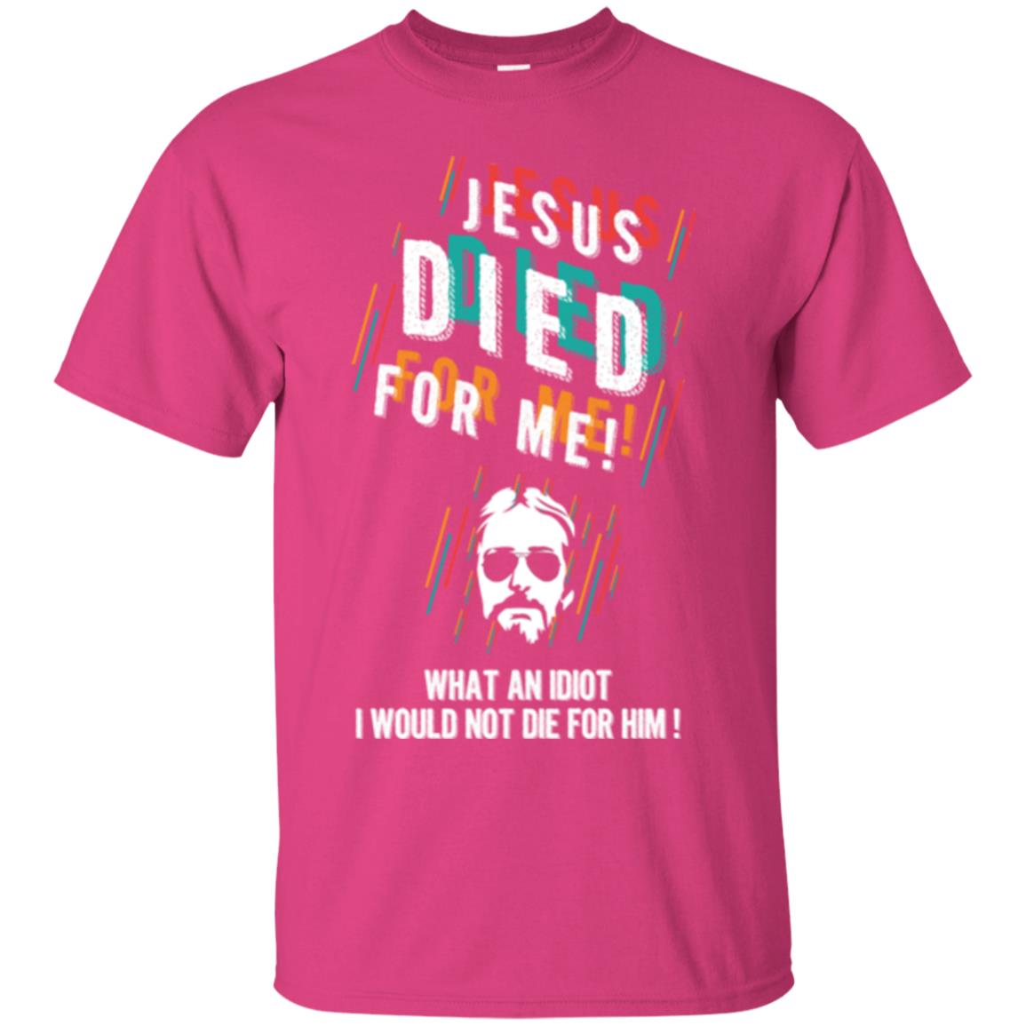 Christian T-shirt Jesus Died For Me What An Idiot I Would Not Die For Him Heliconia
