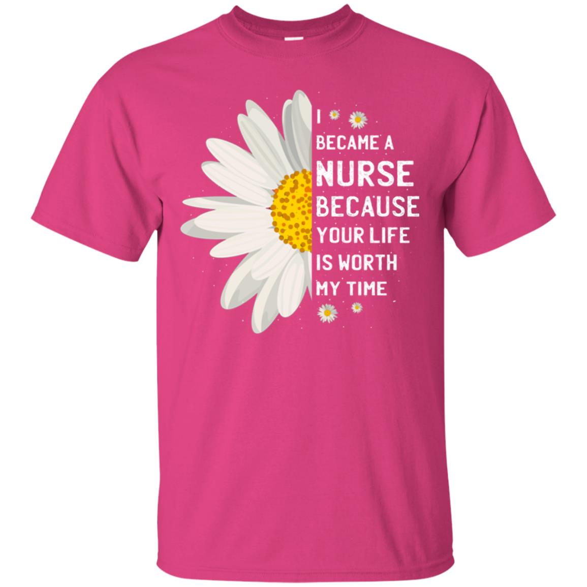 I Became A Nurse Because Your Life Is Worth My Time Best Quote Shirt Heliconia