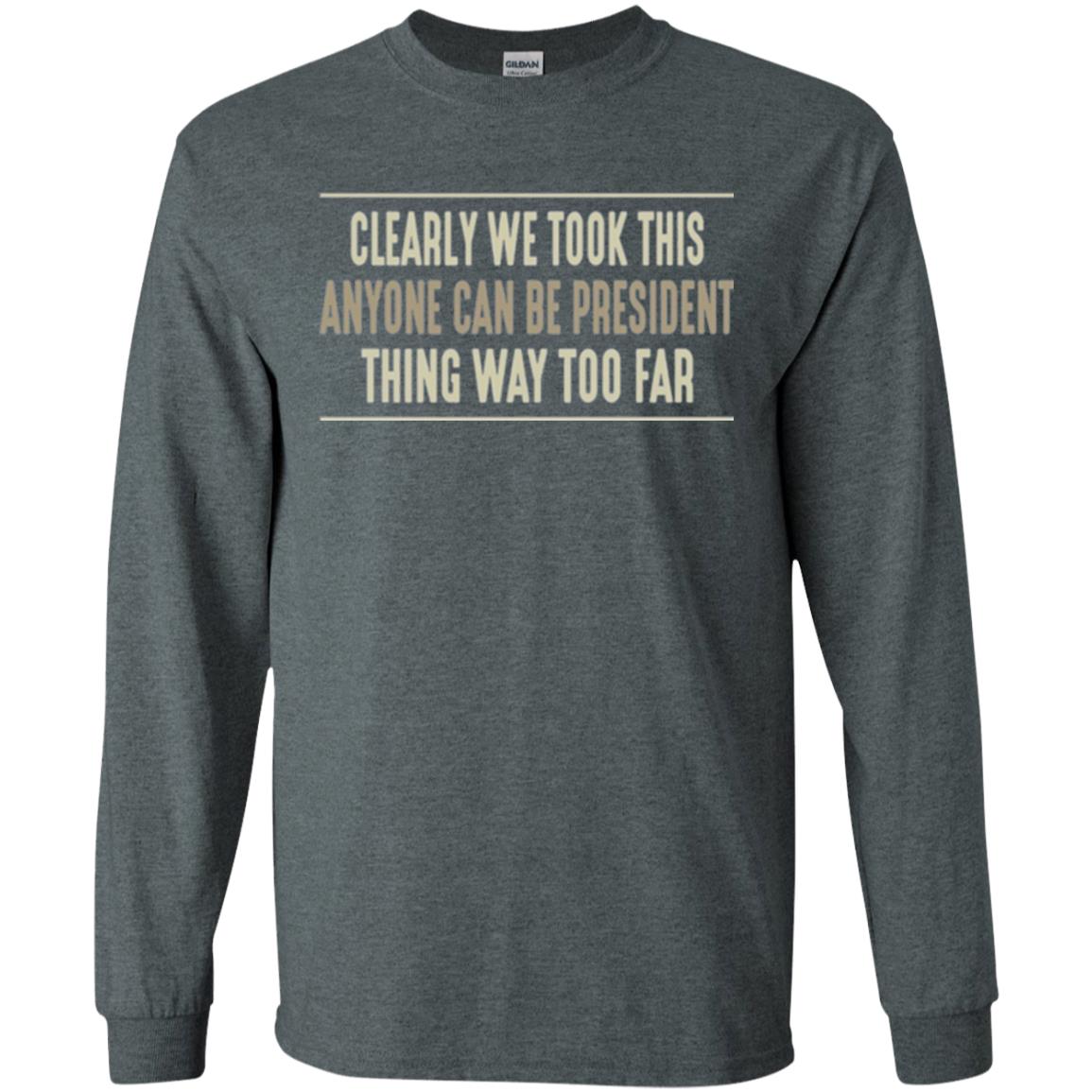 We Took This Anyone Can Be Presiden Thing Too Far T-shirt Dark Heather