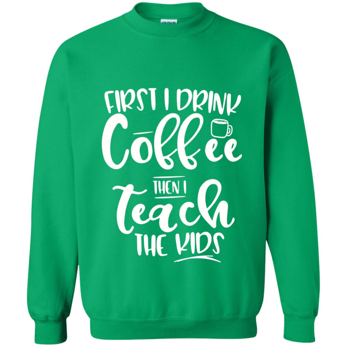 First I Drink Coffee Then Teach The Kids Funny Teacher T-shirt Irish Green