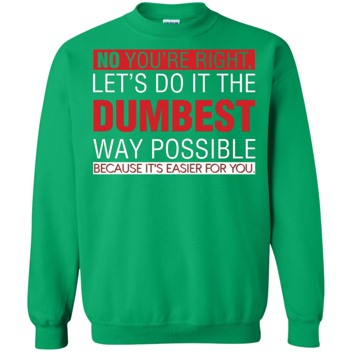 No You're Right Let Do It The Dumbest Way Possible Because It's Easier For You Shirt Irish Green