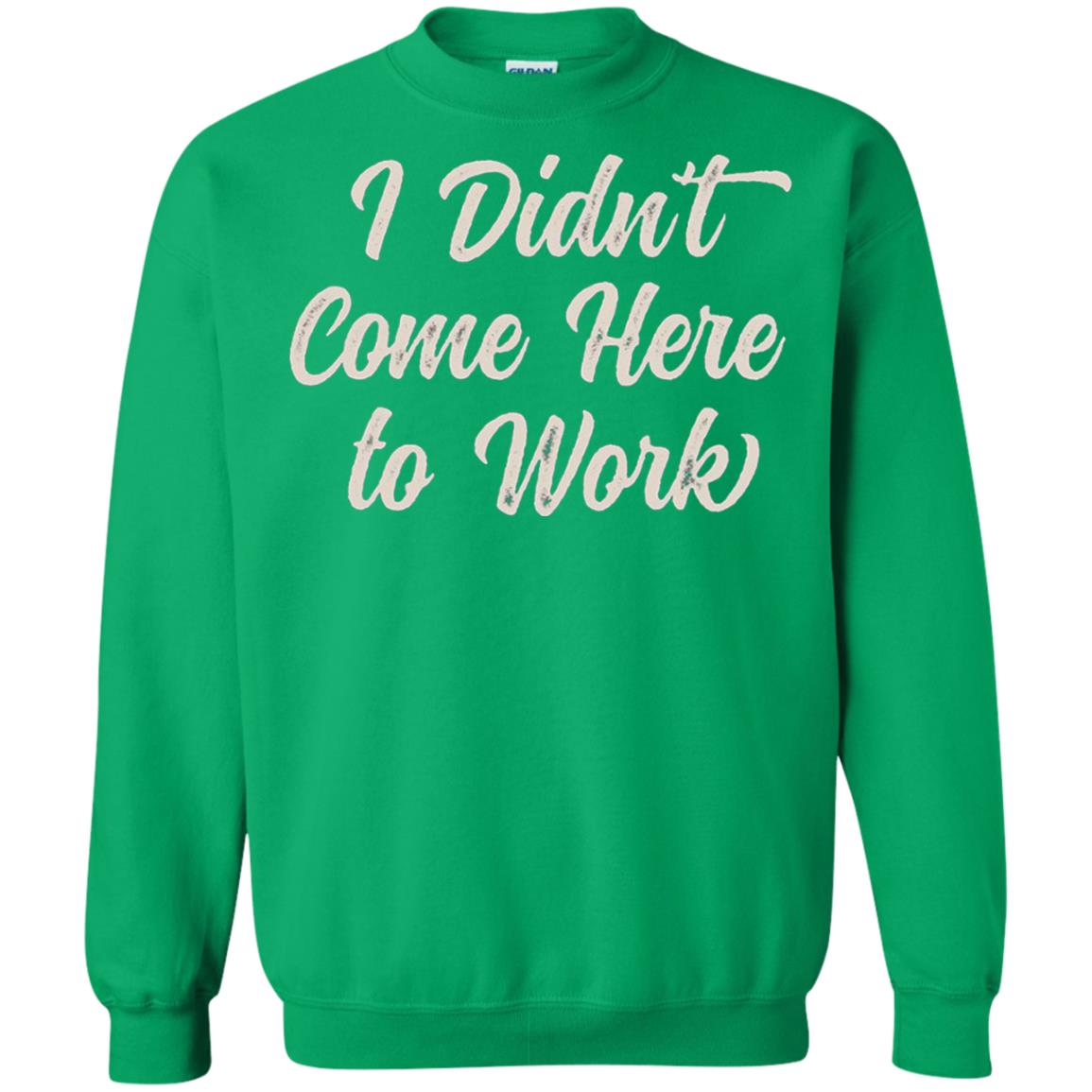 Funny T-shirt I Didn_t Come Here To Work Irish Green