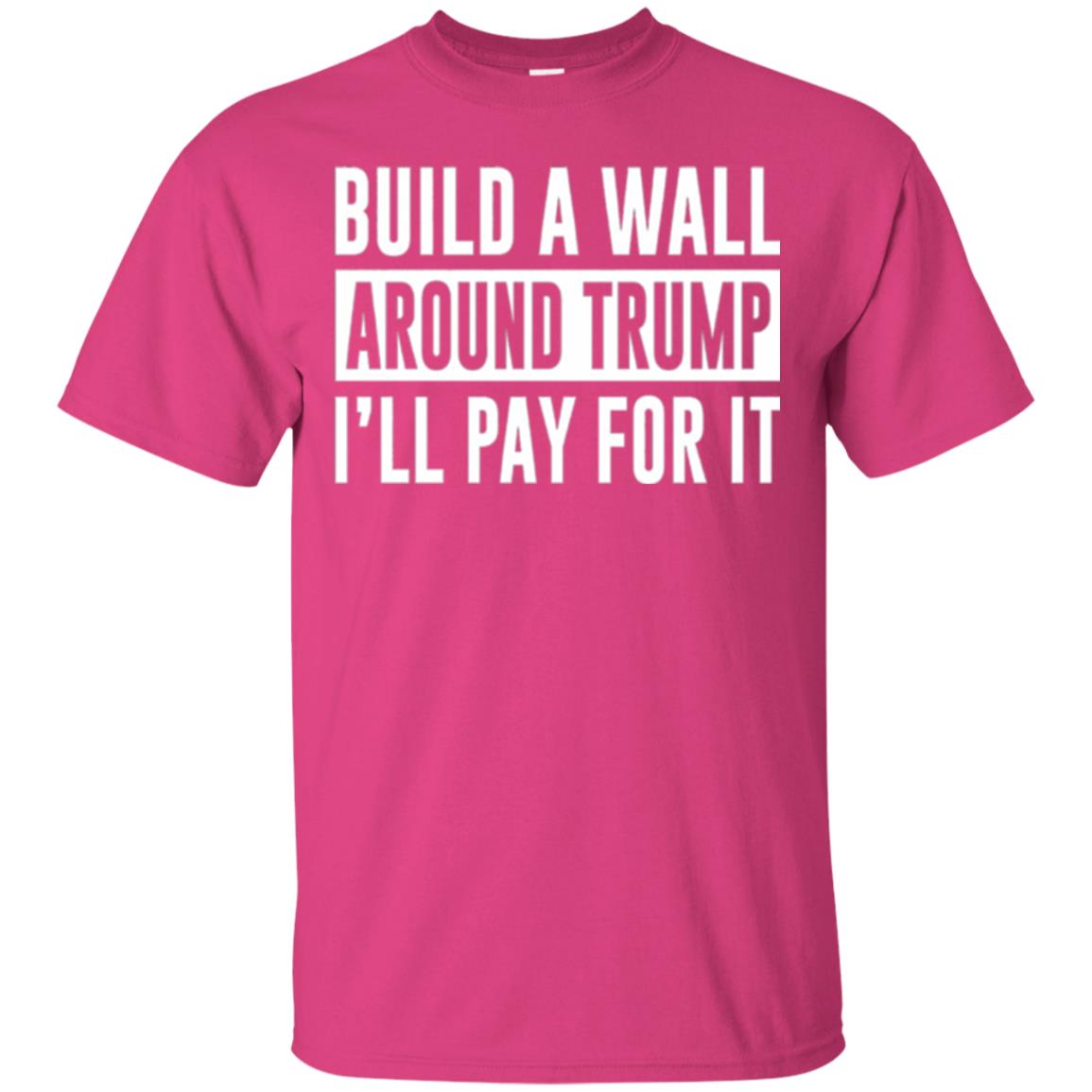 Anti Trump T-shirt Build A Wall Around Trump I_ll Pay For It Heliconia