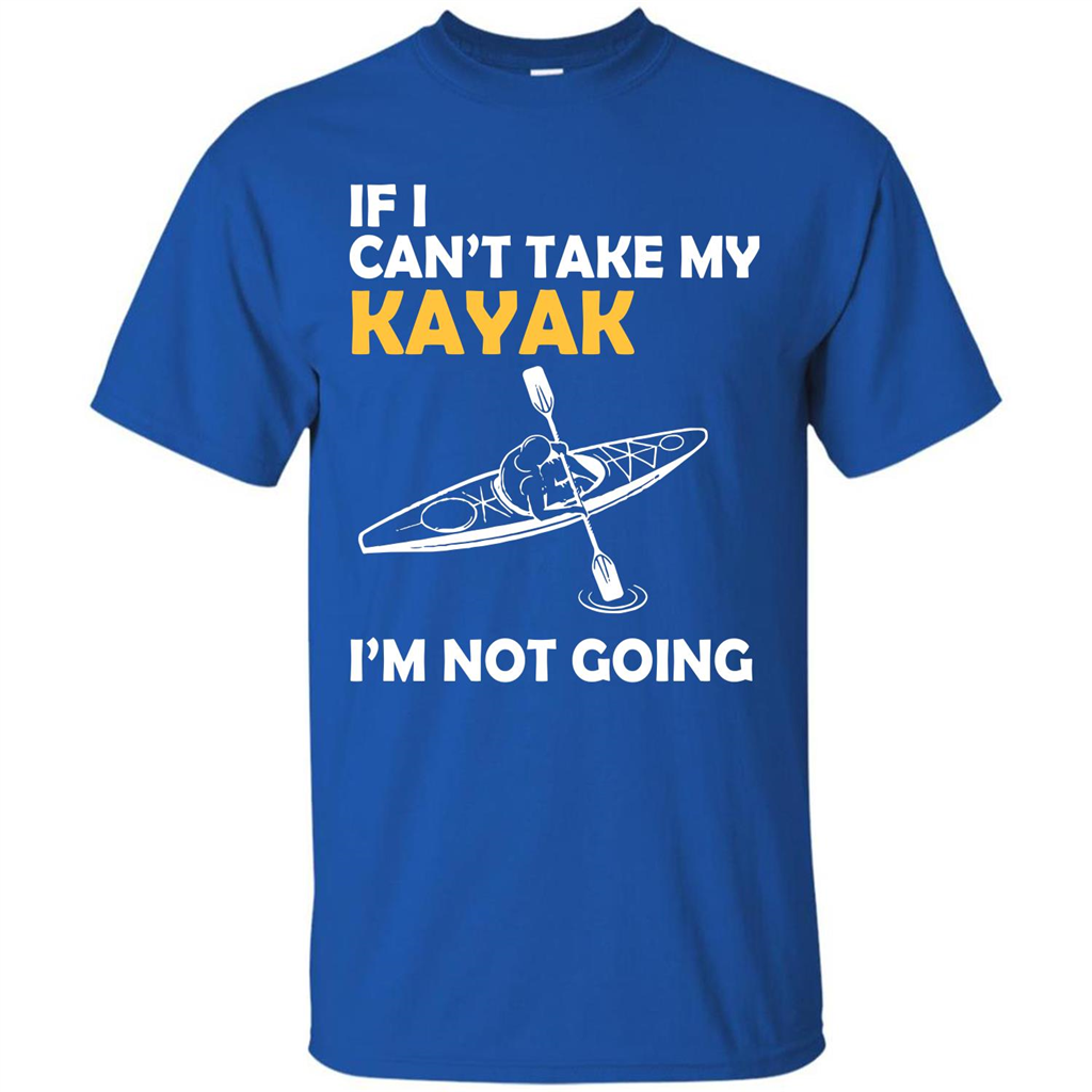 Kayak T-shirt If I Can't Take My Kayak I'm Not Going
