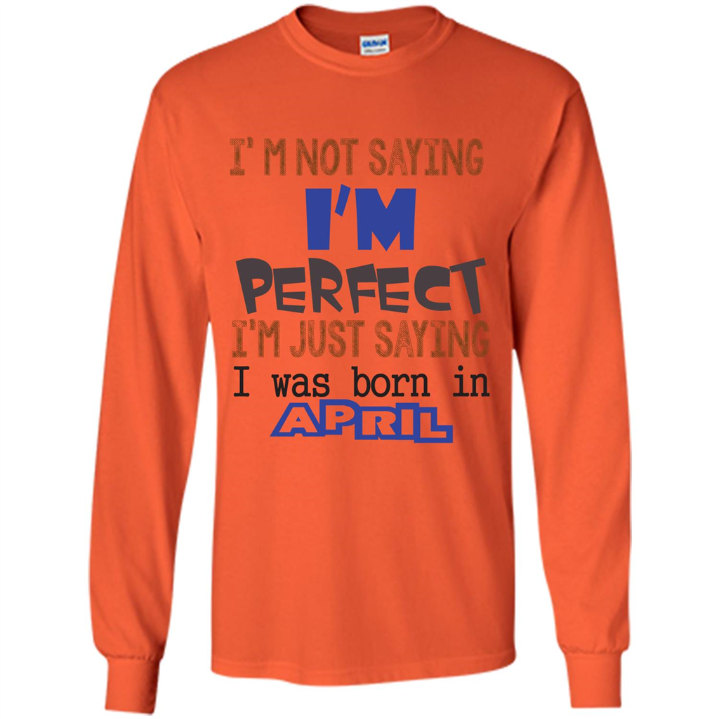 April T-shirt I'm Not Saying I Am Perfect I'm Just Saying I Was Born In April Orange