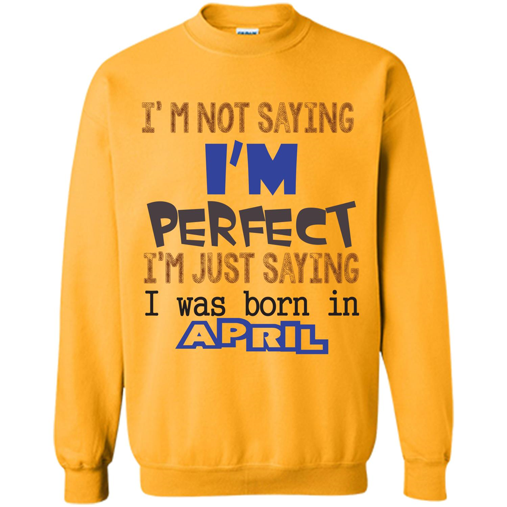 April T-shirt I'm Not Saying I Am Perfect I'm Just Saying I Was Born In April Gold