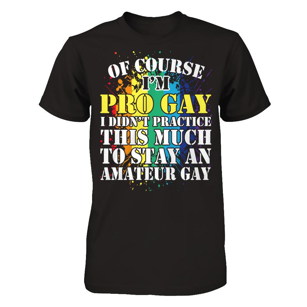 Of Course I'm Pro Gay I Did Not Practice This Much To Stay An Amateur Gay T-shirt Gildan - Short Sleeve Tee Black