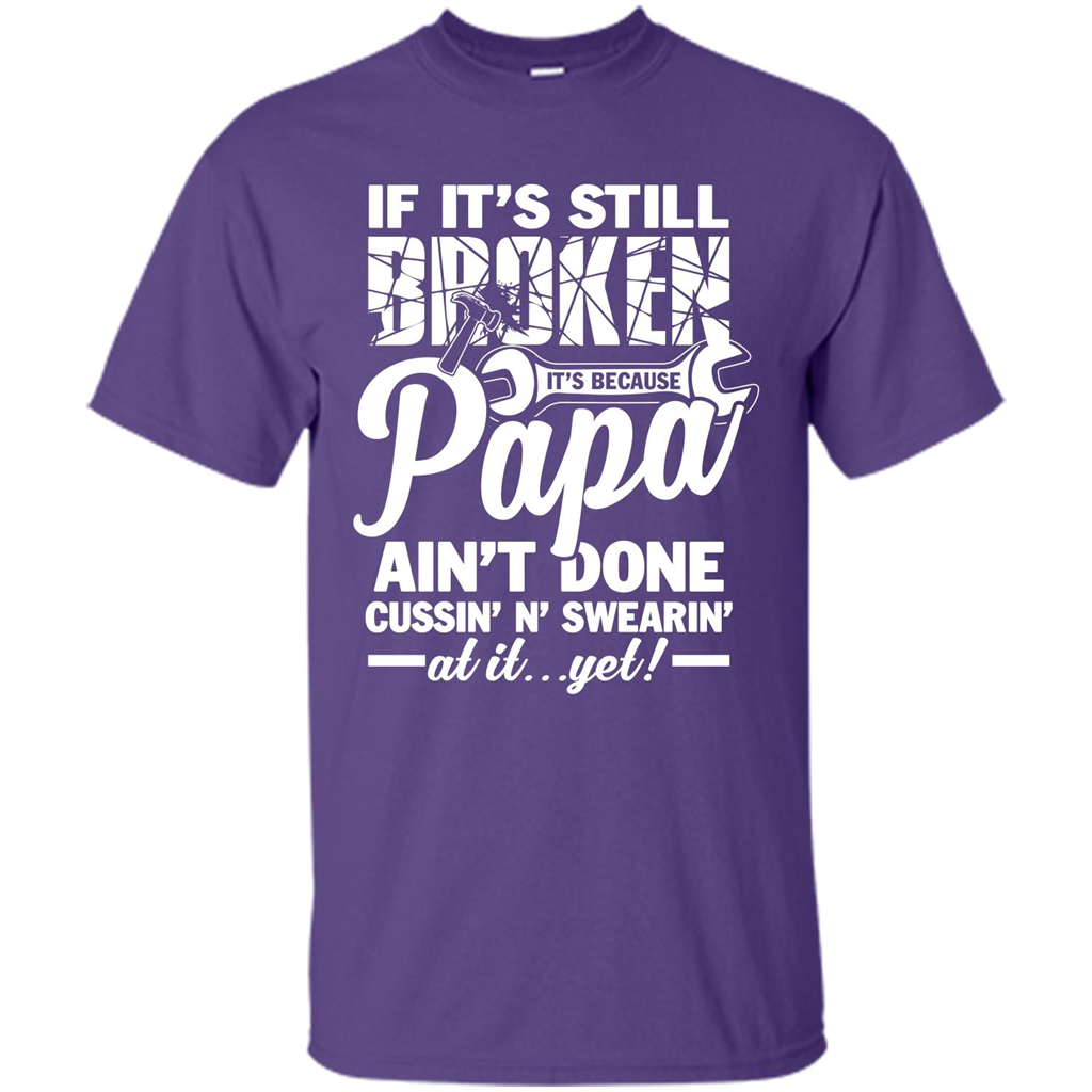 Papa T-shirt If It's Still Broken It's Because Papa Ain't Done Cussin' N' Swearin' At It....Yet