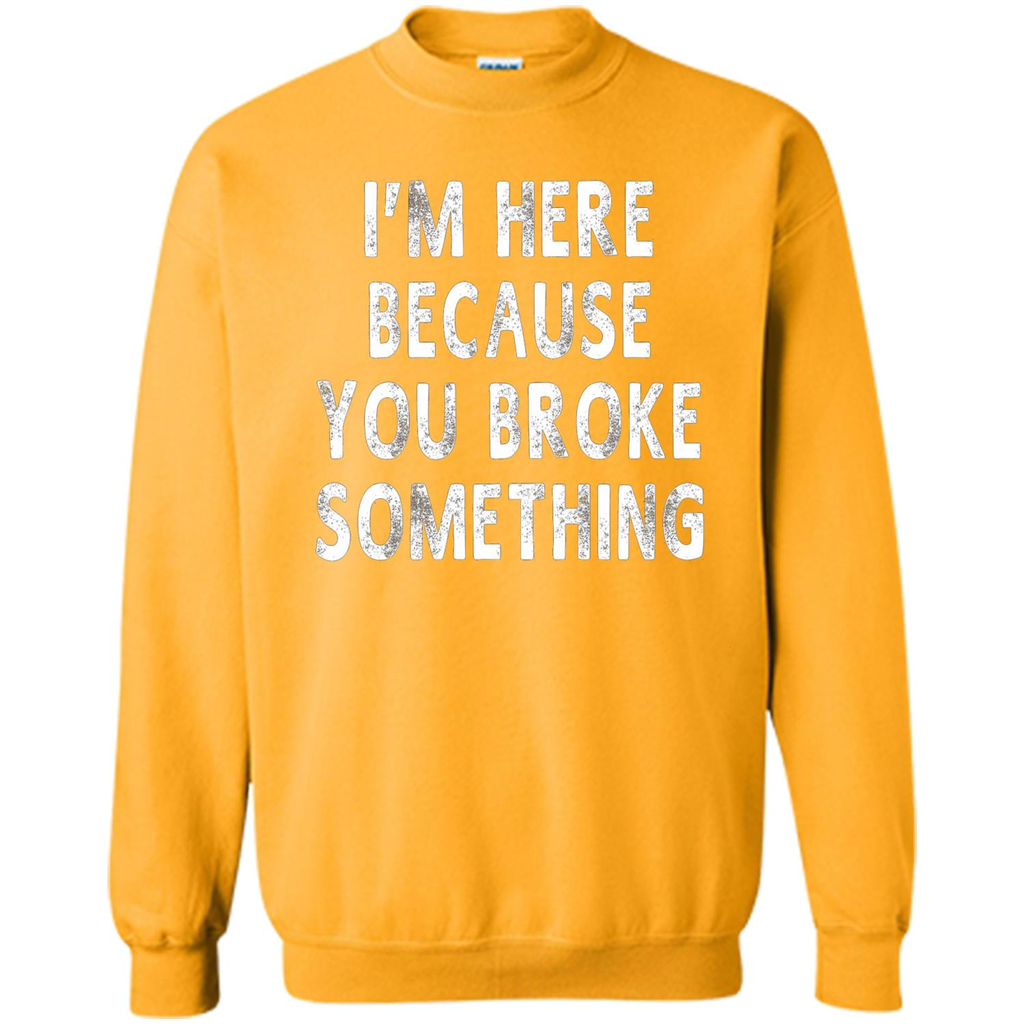 I'm Here Because You Broke Something Funny Sayings T-shirt Gold
