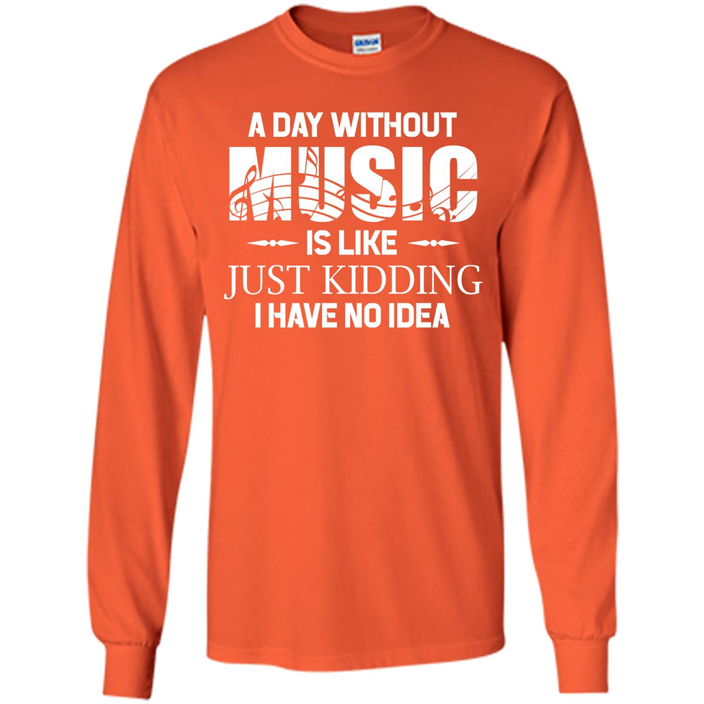 Music T-shirt A Day Without Music Is Like Just Kidding I Have No Idea Orange