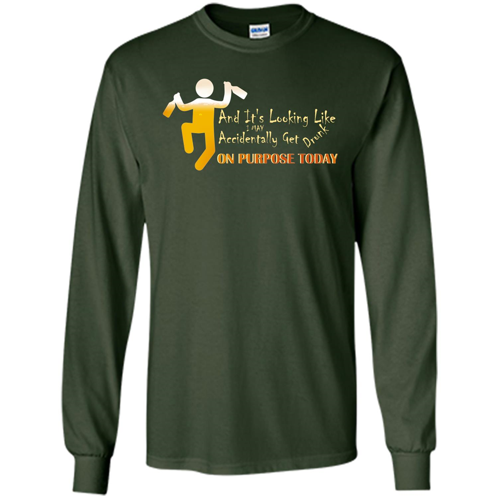 Beer T-shirt And It's Looking Like I May Accidentally Get Drunk On Purpose Today Forest Green