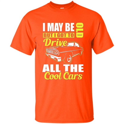 Cool Cars Dad T-shirt I May Be Old But I Got To Drive All The Cool Cars