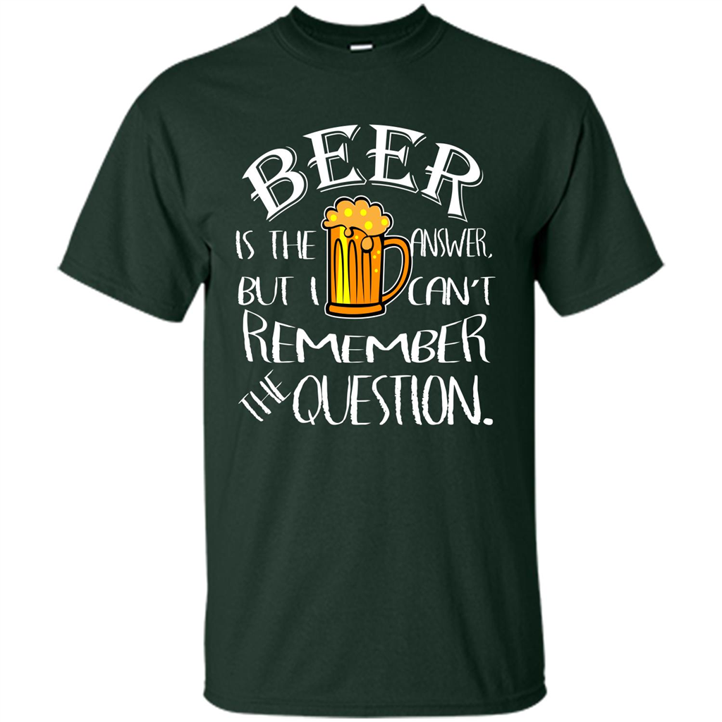 Beer T-shirt Is The Answer But I Cant Remember the Question Forest Green