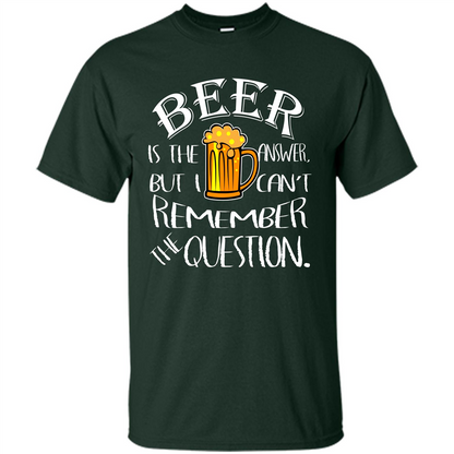 Beer T-shirt Is The Answer But I Cant Remember the Question Forest Green