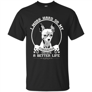 Chihuahua T-shirt I Work Hard So My Chihuahua Can Have A Better Life