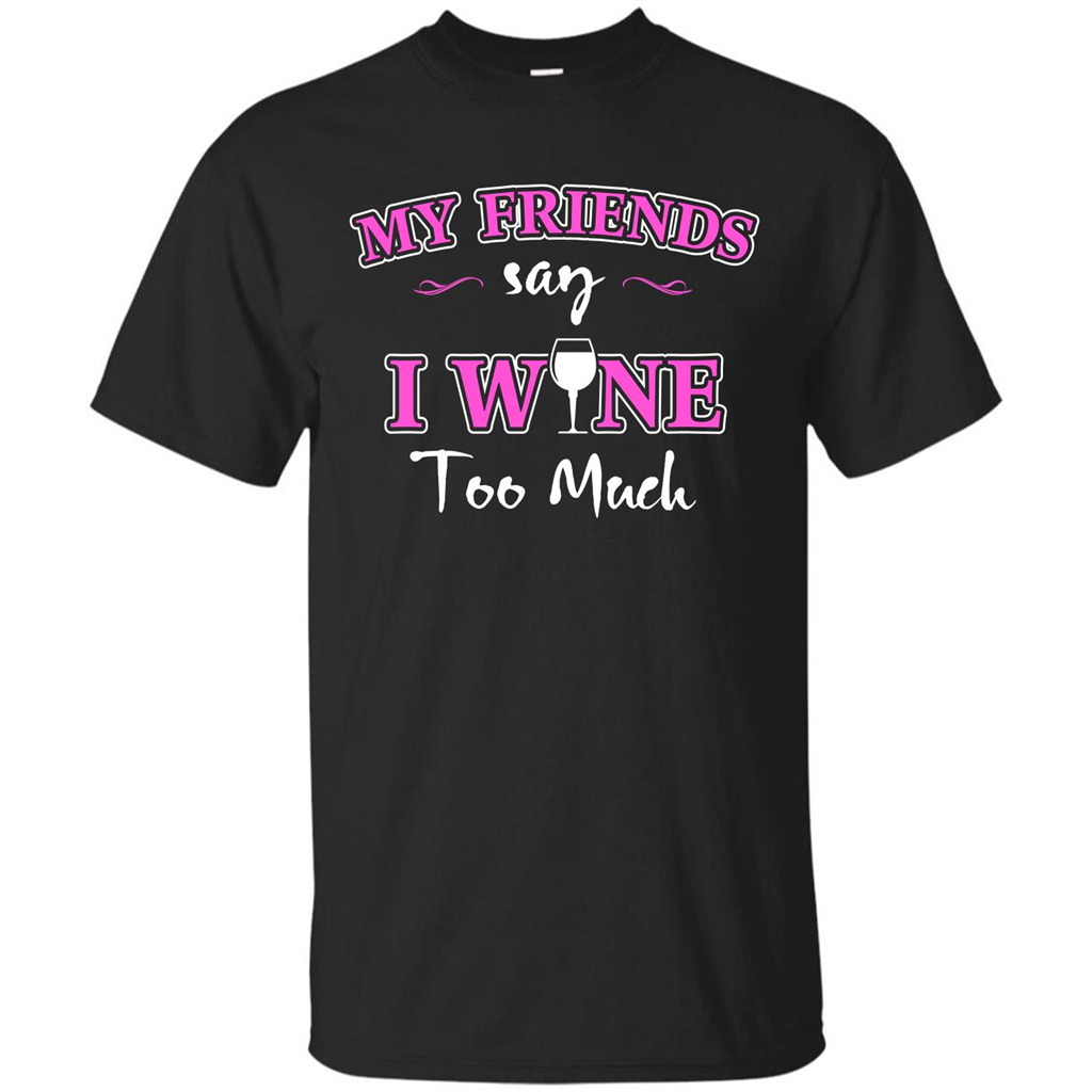 Wine T-shirt My Friends Say I Wine Too Much