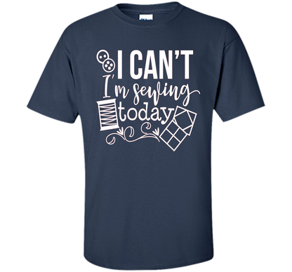 I Can't I'm Sewing Today Shirt | Craft Sew Quilt t-shirt Navy