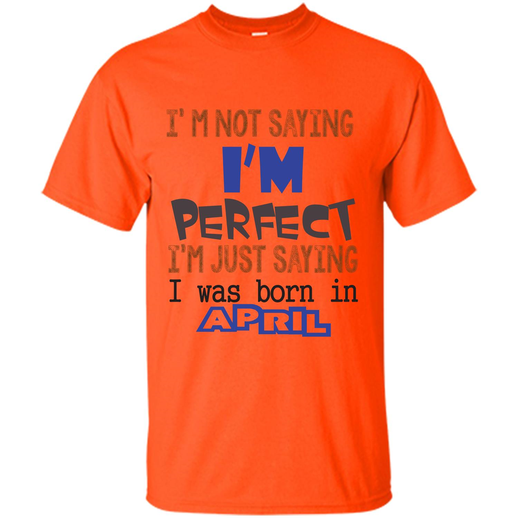 April T-shirt I'm Not Saying I Am Perfect I'm Just Saying I Was Born In April Orange