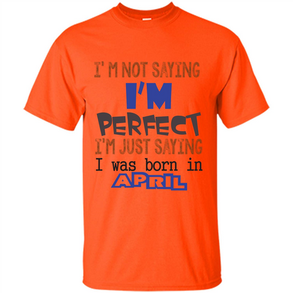 April T-shirt I'm Not Saying I Am Perfect I'm Just Saying I Was Born In April Orange