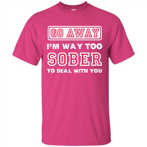 Go Away I’m Way Too Sober To Deal With You T-shirt