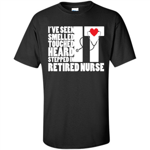 Retired Nurse T-shirt I've Seen It Smelled It Touched It Heard It Stepped In It