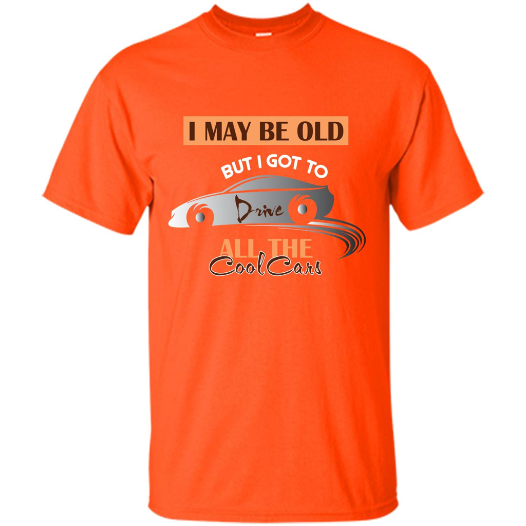 Car Lover T-shirt I May Be Old But I Got To Drive All The Cool Cars Orange