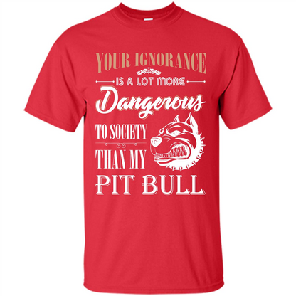 Pit Bull T-shirt Your Ignorance Is A Lot More Dangerous To Society Than My Pit Bull Red