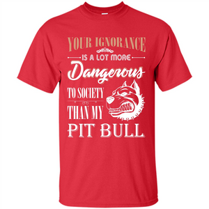 Pit Bull T-shirt Your Ignorance Is A Lot More Dangerous To Society Than My Pit Bull