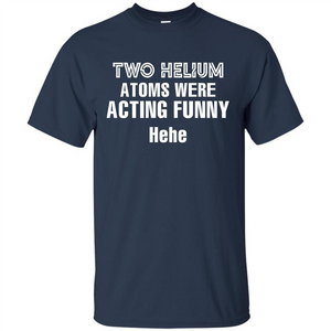 Science T-shirt Two Helium Atoms Were Acting Funny Hehe