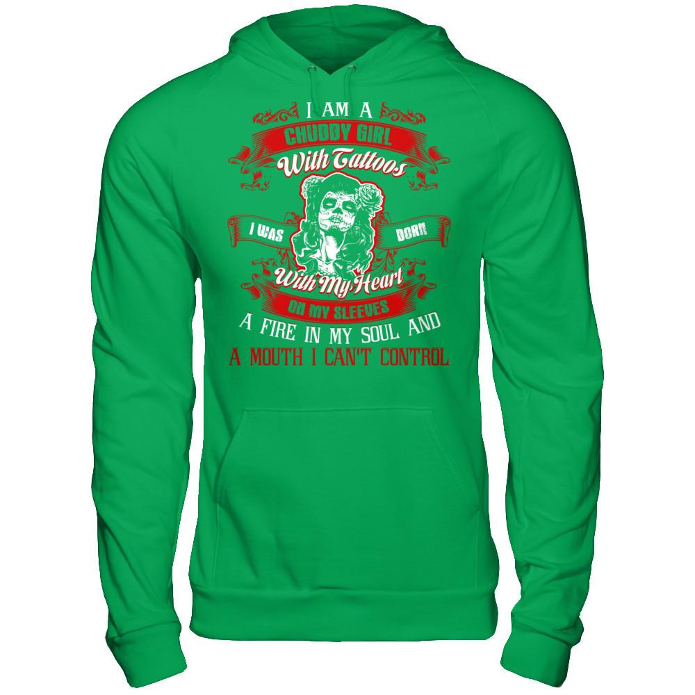 I Am A Chubby Girl With Tattoos I Was Born With My Heart On My Sleeves A Fire In My Soul And A Mouth I Can't Control T-shirt Gildan - Pullover Hoodie Irish Green