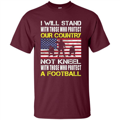 I Will Stand With Those Who Protect Our Country Not Kneel With Those Who Protect A Football T-shirt Maroon