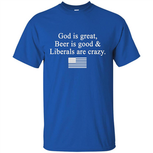 God Is Great Beer Is Good And Liberals Are Crazy T-Shirt