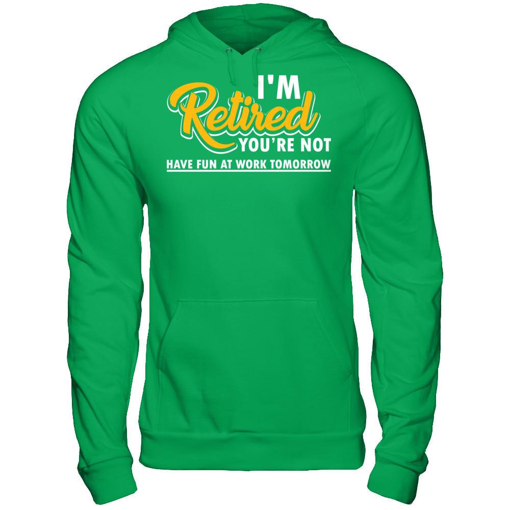 I'm Retired You're Not Have Fun At Work Tomorrow T-shirt Gildan - Pullover Hoodie Irish Green
