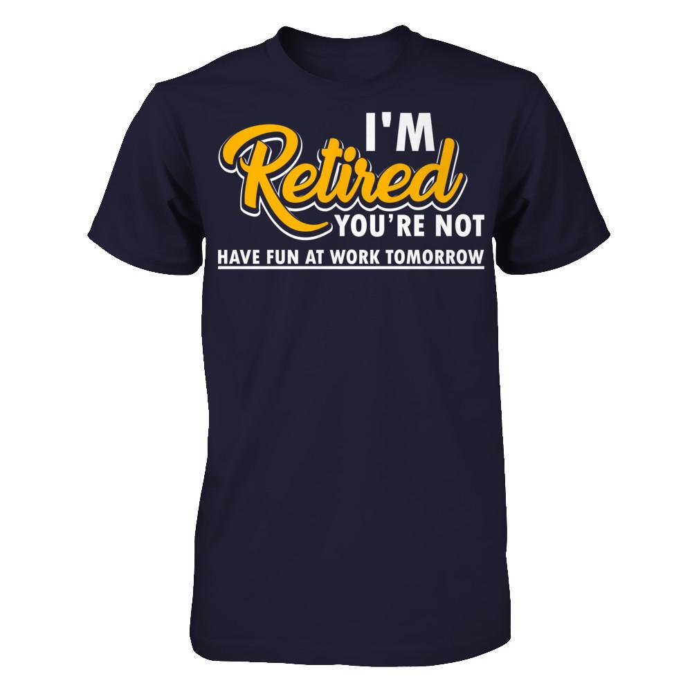 I'm Retired You're Not Have Fun At Work Tomorrow T-shirt