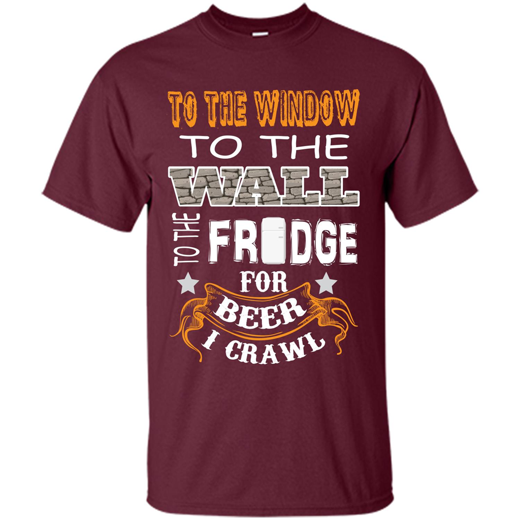 Beer T-shirt To The Window To The Wall To The Fridge For Beer I Crawl Maroon