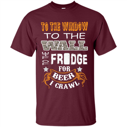 Beer T-shirt To The Window To The Wall To The Fridge For Beer I Crawl Maroon