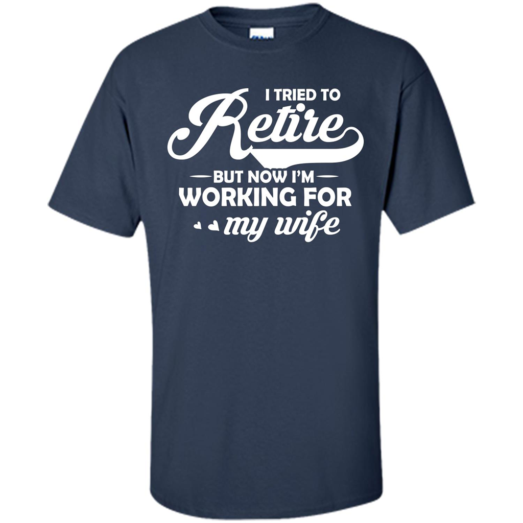 Family T-shirt I Tried To Retire But Now I'm Working For My Wife Navy