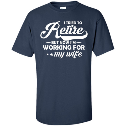 Family T-shirt I Tried To Retire But Now I'm Working For My Wife Navy