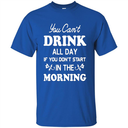 You Can't Drink All Day If You Don't Start In Morning T-Shirt Royal