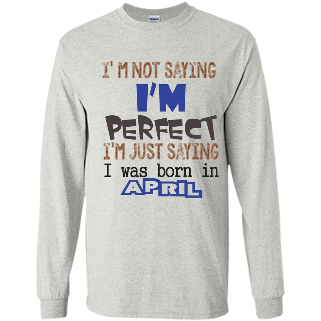 April T-shirt I'm Not Saying I Am Perfect I'm Just Saying I Was Born In April Ash