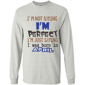 April T-shirt I'm Not Saying I Am Perfect I'm Just Saying I Was Born In April