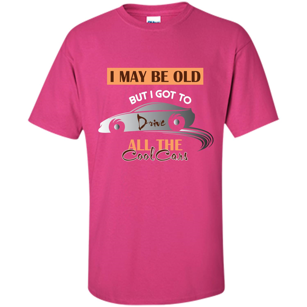 Car Lover T-shirt I May Be Old But I Got To Drive All The Cool Cars Heliconia
