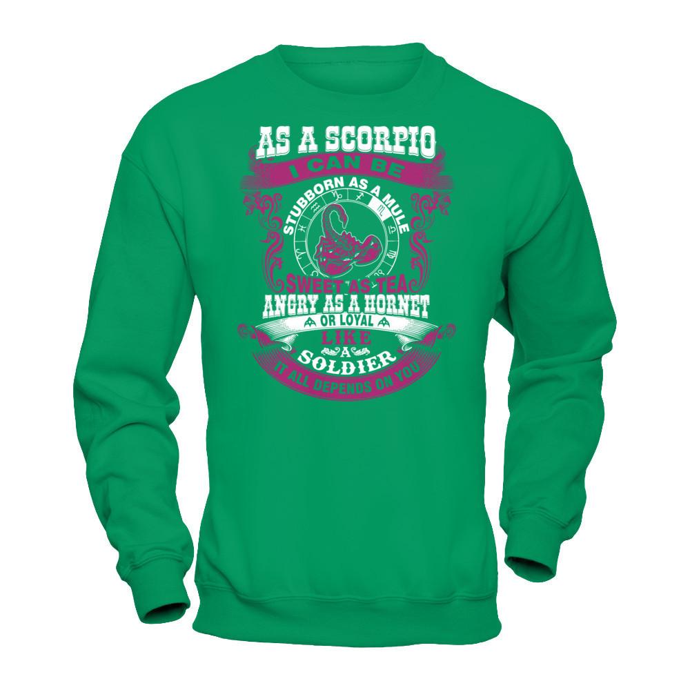 As A Scorpio I Can Be Stubborn As A Mule Sweet As Tea Angry As A Hornet Or Loyal Like A Soldier I'll All Depends On You T-shirt Gildan - Pullover Sweatshirt Irish Green