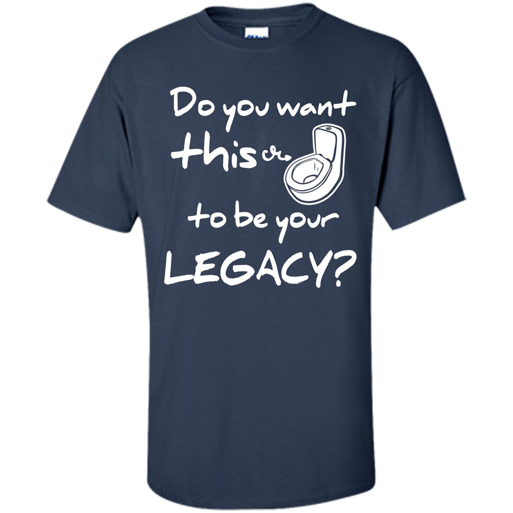 Funny T-shirt Do You Want This To Be Your Legacy Navy