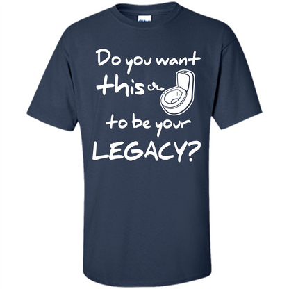 Funny T-shirt Do You Want This To Be Your Legacy Navy