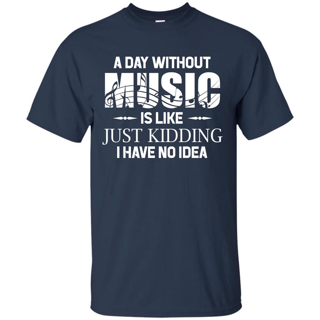 Music T-shirt A Day Without Music Is Like Just Kidding I Have No Idea Navy