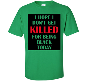 I hope i don't get killed for being black today T-shirt